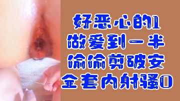 超变态！恶1做爱中途偷剪套套内射骚0，高潮内射现场曝光！